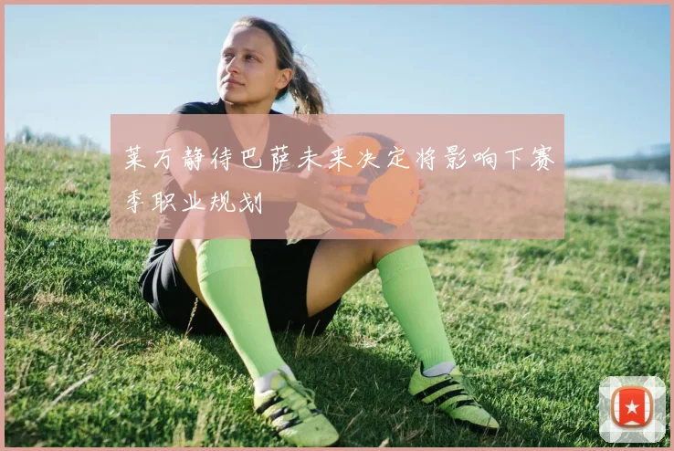 莱万静待巴萨未来决定将影响下赛季职业规划