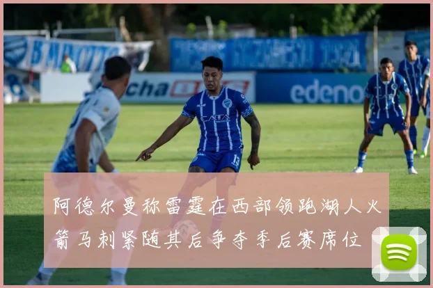 阿德尔曼称雷霆在西部领跑湖人火箭马刺紧随其后争夺季后赛席位