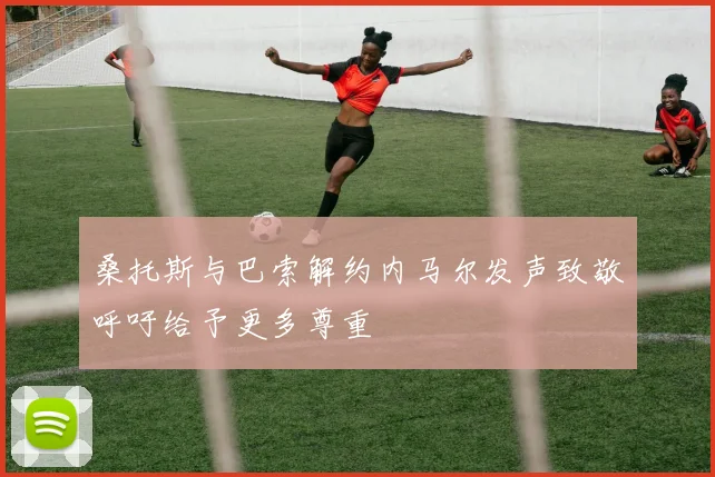 桑托斯与巴索解约内马尔发声致敬呼吁给予更多尊重
