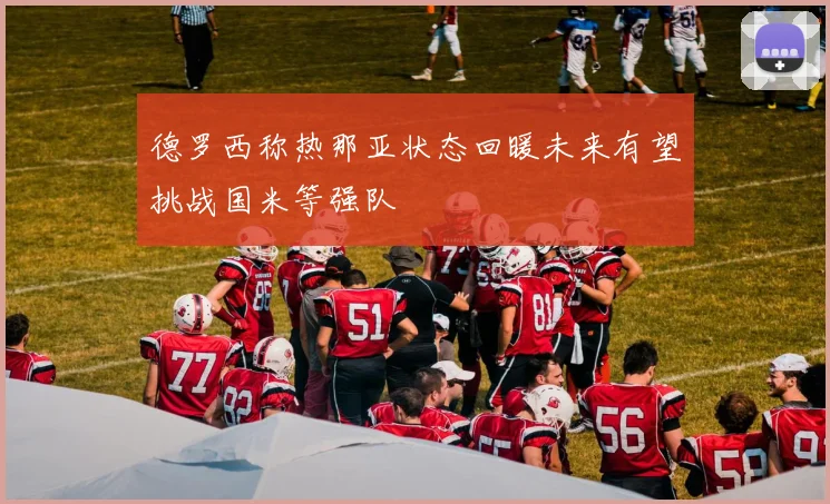 德罗西称热那亚状态回暖未来有望挑战国米等强队