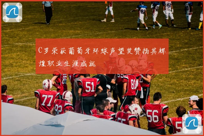 C罗荣获葡萄牙环球声望奖赞扬其辉煌职业生涯成就