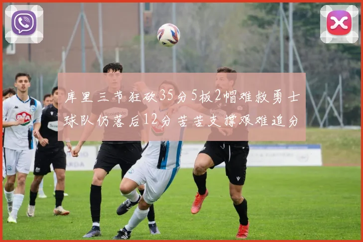 库里三节狂砍35分5板2帽难救勇士球队仍落后12分苦苦支撑艰难追分