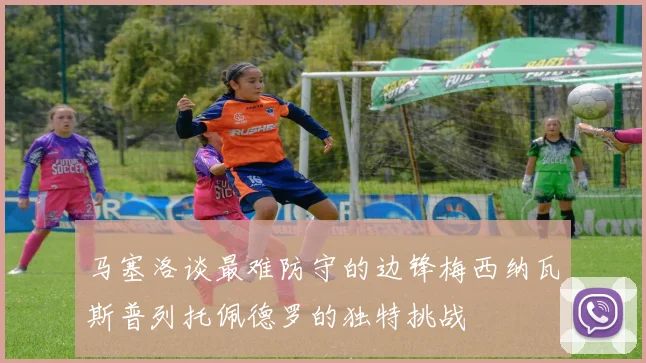 马塞洛谈最难防守的边锋梅西纳瓦斯普列托佩德罗的独特挑战
