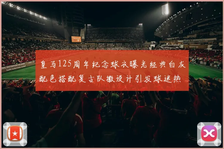 皇马125周年纪念球衣曝光经典白灰配色搭配复古队徽设计引发球迷热议