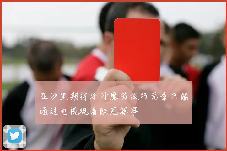 亚沙里期待学习魔笛技巧无奈只能通过电视观看欧冠赛事