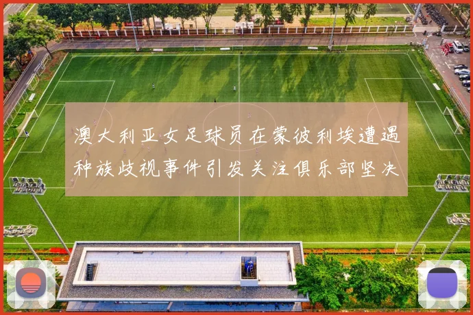 澳大利亚女足球员在蒙彼利埃遭遇种族歧视事件引发关注俱乐部坚决否认