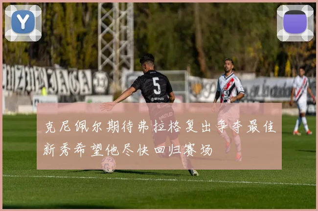 克尼佩尔期待弗拉格复出争夺最佳新秀希望他尽快回归赛场