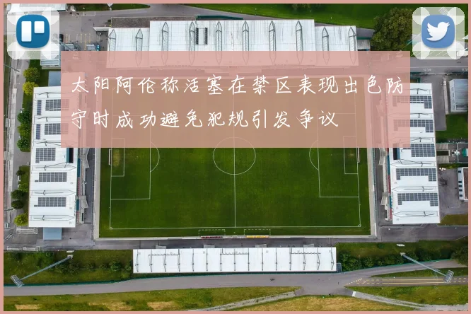太阳阿伦称活塞在禁区表现出色防守时成功避免犯规引发争议