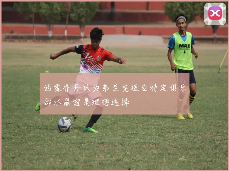 西蒙乔丹认为弗兰克适合特定俱乐部水晶宫是理想选择