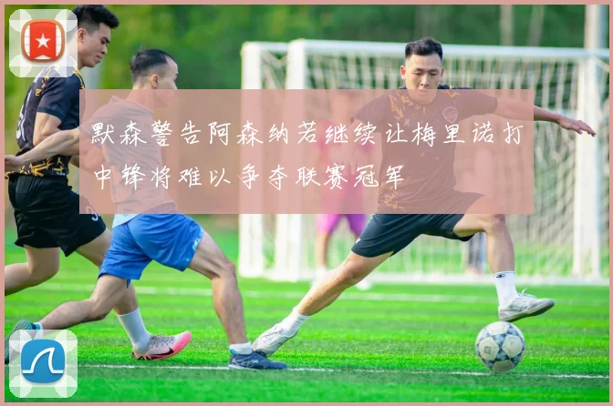默森警告阿森纳若继续让梅里诺打中锋将难以争夺联赛冠军