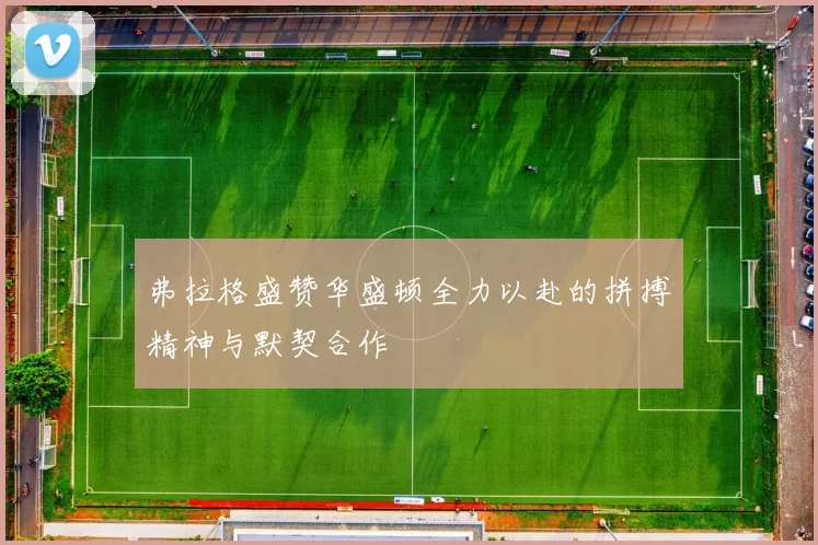 弗拉格盛赞华盛顿全力以赴的拼搏精神与默契合作