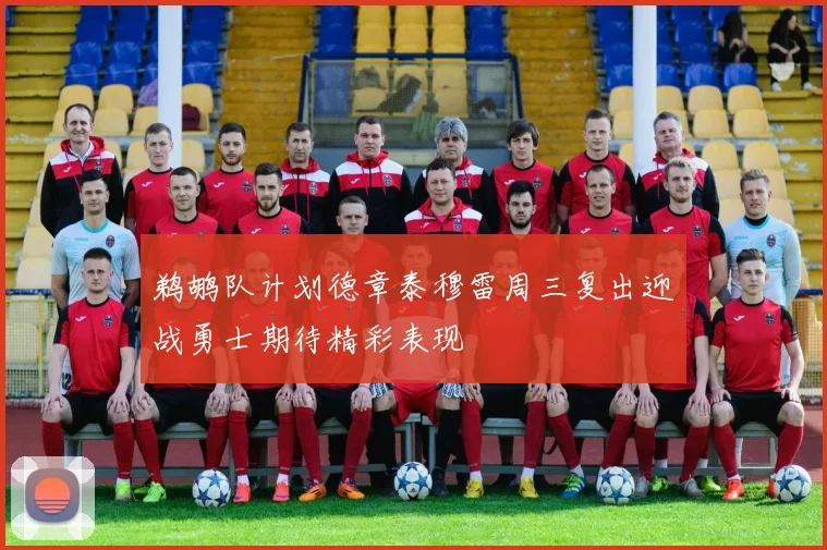 鹈鹕队计划德章泰穆雷周三复出迎战勇士期待精彩表现