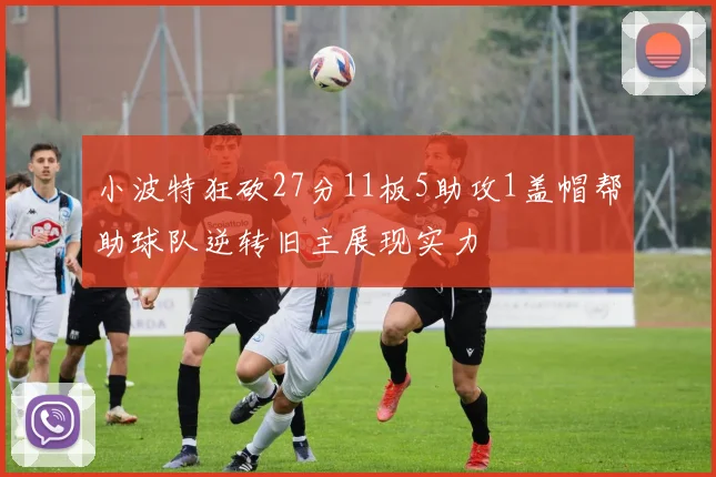 小波特狂砍27分11板5助攻1盖帽帮助球队逆转旧主展现实力