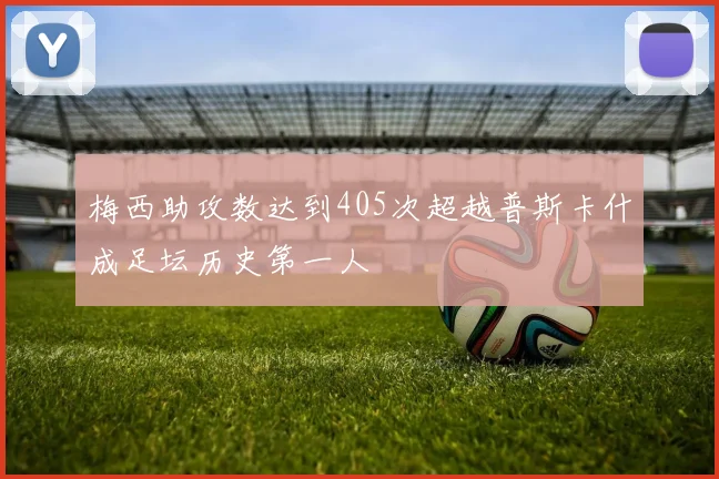 梅西助攻数达到405次超越普斯卡什成足坛历史第一人