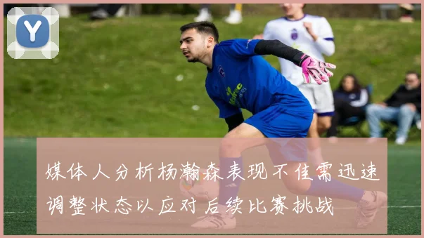 媒体人分析杨瀚森表现不佳需迅速调整状态以应对后续比赛挑战