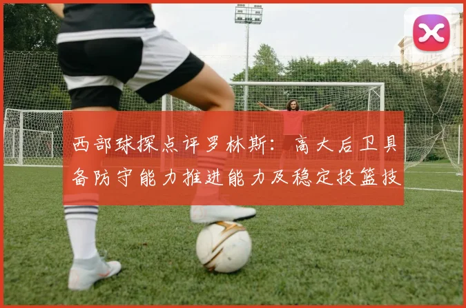 西部球探点评罗林斯：高大后卫具备防守能力推进能力及稳定投篮技巧