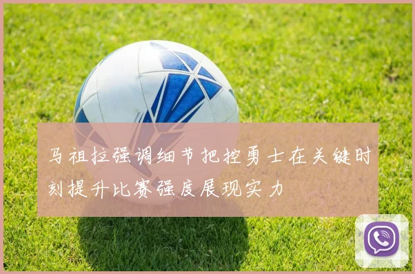 马祖拉强调细节把控勇士在关键时刻提升比赛强度展现实力