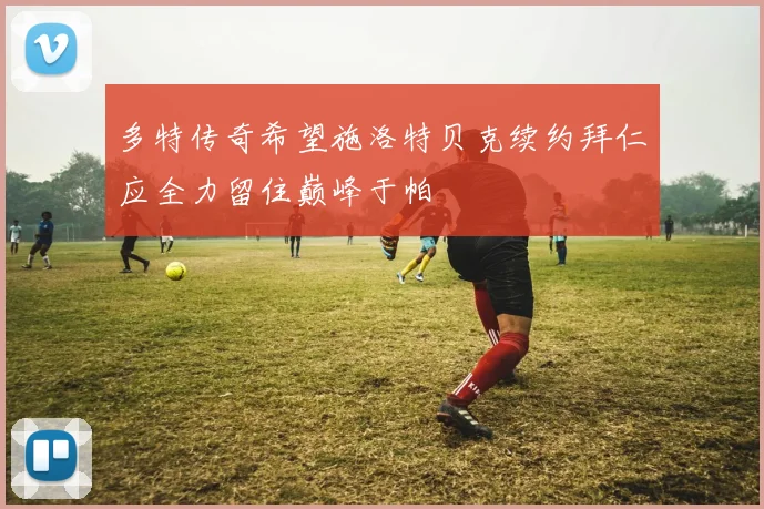 多特传奇希望施洛特贝克续约拜仁应全力留住巅峰于帕