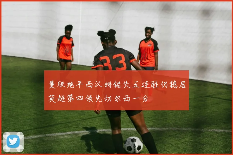曼联绝平西汉姆错失五连胜仍稳居英超第四领先切尔西一分