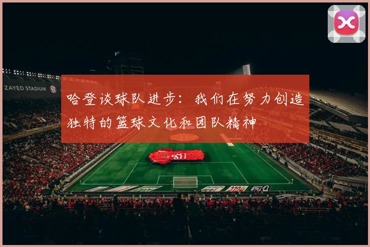 哈登谈球队进步：我们在努力创造独特的篮球文化和团队精神