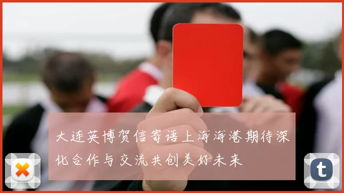 大连英博贺信寄语上海海港期待深化合作与交流共创美好未来
