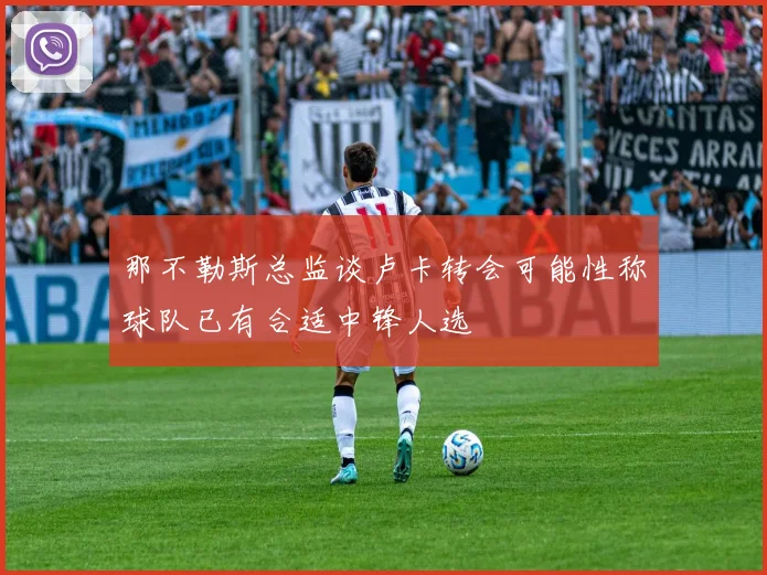 那不勒斯总监谈卢卡转会可能性称球队已有合适中锋人选