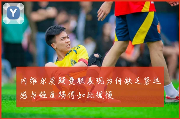 内维尔质疑曼联表现为何缺乏紧迫感与强度踢得如此缓慢