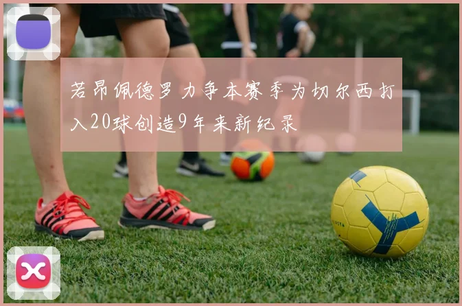 若昂佩德罗力争本赛季为切尔西打入20球创造9年来新纪录