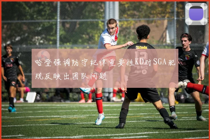 哈登强调防守纪律重要性KD对SGA犯规反映出团队问题