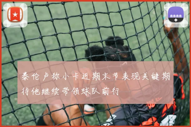 泰伦卢称小卡近期末节表现关键期待他继续带领球队前行