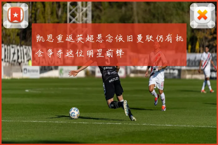 凯恩重返英超悬念依旧曼联仍有机会争夺这位明星前锋