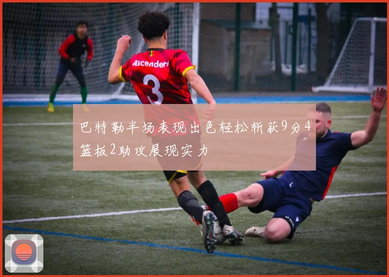 巴特勒半场表现出色轻松斩获9分4篮板2助攻展现实力