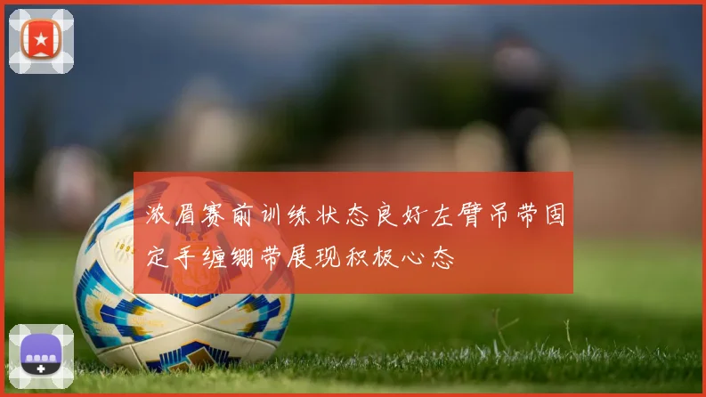 浓眉赛前训练状态良好左臂吊带固定手缠绷带展现积极心态