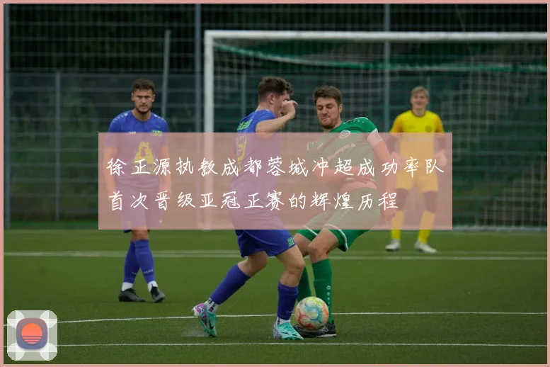 徐正源执教成都蓉城冲超成功率队首次晋级亚冠正赛的辉煌历程