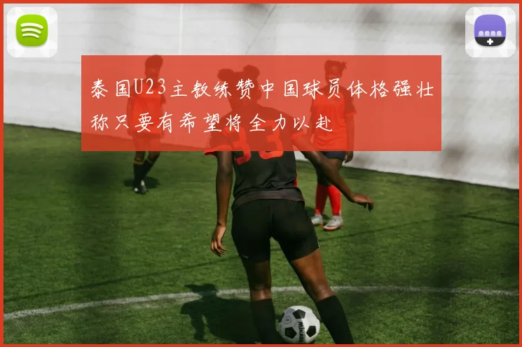 泰国U23主教练赞中国球员体格强壮称只要有希望将全力以赴