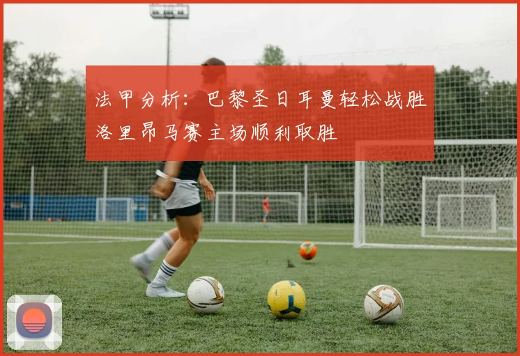 法甲分析：巴黎圣日耳曼轻松战胜洛里昂马赛主场顺利取胜
