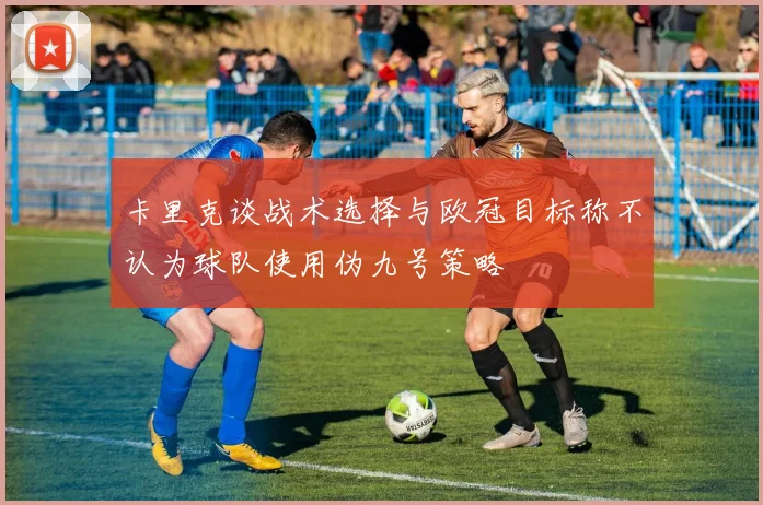 卡里克谈战术选择与欧冠目标称不认为球队使用伪九号策略