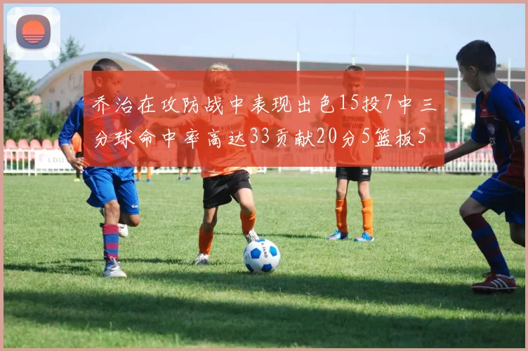 乔治在攻防战中表现出色15投7中三分球命中率高达33贡献20分5篮板5助攻