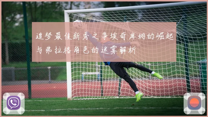 追梦最佳新秀之争埃奇库姆的崛起与弗拉格角色的迷雾解析