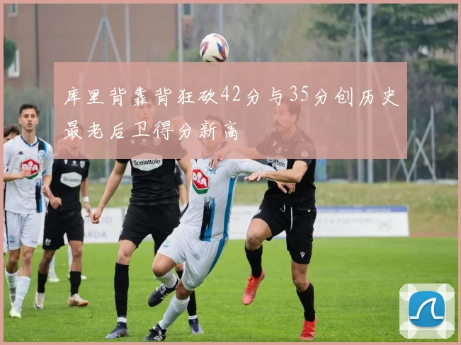 库里背靠背狂砍42分与35分创历史最老后卫得分新高