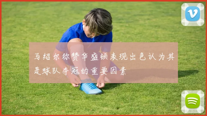 马绍尔称赞华盛顿表现出色认为其是球队夺冠的重要因素